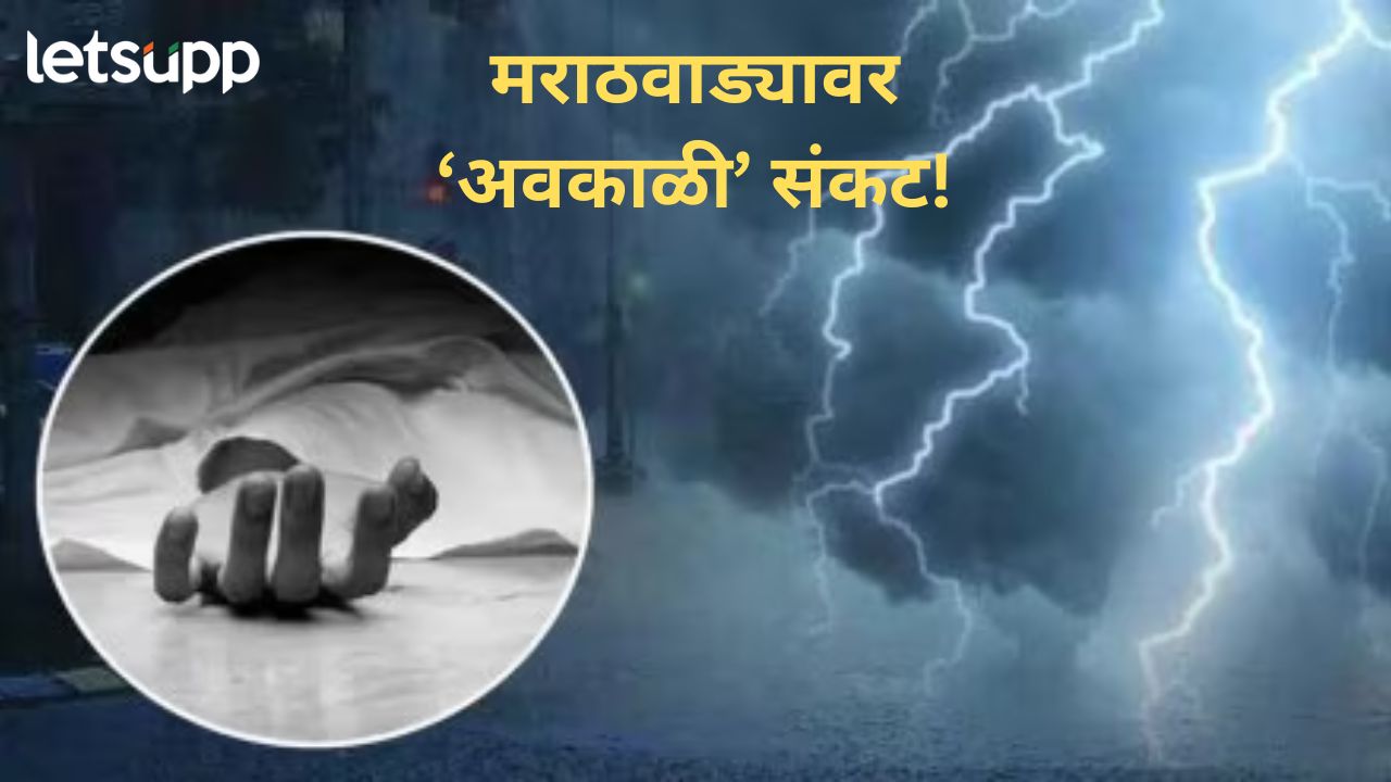 मराठवाड्यात अवकाळीचा धुमाकूळ; वीज कोसळून आतापर्यंत २७ नागरिकांचा मृत्यू, तर...
